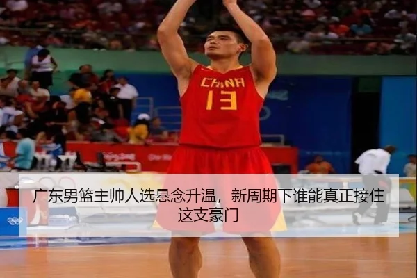 广东男篮主帅人选悬念升温，新周期下谁能真正接住这支豪门